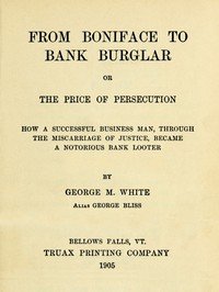 From Boniface to Bank Burglar; Or, The Price of Persecution: How a Successful Business Man, Through the Miscarriage of Justice, Became a Notorious Bank Looter