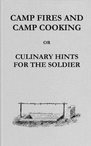 Camp fires and camp cooking : $b or, Culinary hints for the soldier: including receipt for making bread in the "portable field oven" furnished by the Subsistence Department