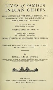 Lives of Famous Indian Chiefs: From Cofachiqui, the Indian Princess, and Powhatan; down to and including Chief Joseph and Geronimo. Also an answer, from the latest research, of the query, Whence came the Indian? Together with a number of thrillingly interesting Indian stories and anecdotes from hist