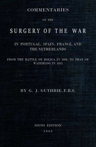Commentaries on the Surgery of the War in Portugal, Spain, France, and the Netherlands: from the battle of Roliça, in 1808, to that of Waterloo, in 1815; with additions relating to those in the Crimea in 1854-55, showing the improvements made during and since that period in the great art and science