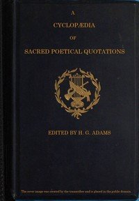 A Cyclopædia of Sacred Poetical Quotations: Consisting of Choice Passages from the Sacred Poetry of All Ages and Countries, Classified and Arranged, for Facility of Reference, Under Subject Headings; Illustrated by Striking Passages from Scripture, and Forming Altogether a Complete Book of Devotiona