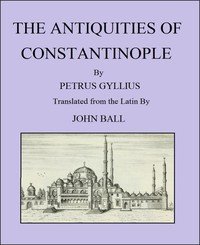 The Antiquities of Constantinople: With a Description of Its Situation, the Conveniencies of Its Port, Its Publick Buildings, the Statuary, Sculpture, Architecture, and Other Curiosities of That City