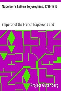 Napoleon's Letters to Josephine, 1796-1812: For the First Time Collected and Translated, with Notes Social, Historical, and Chronological, from Contemporary Sources