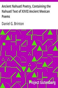 Ancient Nahuatl Poetry, Containing the Nahuatl Text of XXVII Ancient Mexican Poems: Brinton's Library of Aboriginal American Literature Number VII.