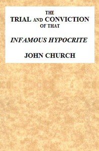 The Trial and Conviction of That Infamous Hypocrite John Church: The Surrey Tabernacle Preacher, Borough-road, St. George's Fields, for an Abominable Offence; Including the Whole of the Evidence; Tried Before Lord Ellenborough, at the Surrey Assizes, Croydon, Saturday, August 16, 1817. To Which Is A