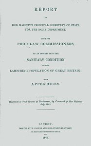 Report to Her Majesty's Principal Secretary of State For the Home Department, from the Poor Law Commissioners, on an Inquiry Into the Sanitary Condition of the Labouring Population of Great Britain; With Appendices