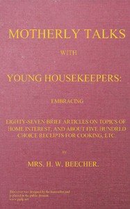 Motherly talks with young housekeepers: embracing eighty-seven brief articles on topics of home interest, and about five hundred choice receipts for cooking, etc.