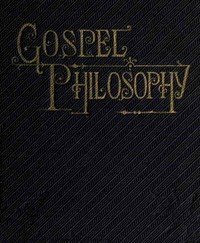 Gospel Philosophy: Showing the Absurdities of Infidelity, and the Harmony of the Gospel with Science and History