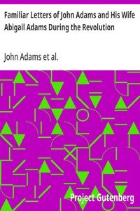 Familiar Letters of John Adams and His Wife Abigail Adams During the Revolution: with a Memoir of Mrs. Adams