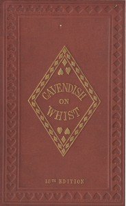 The Laws and Principles of Whist Stated and Explained,: and its practice illustrated on an original system by means of hands played completely through. 18th edition
