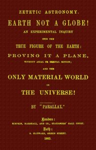 Zetetic astronomy: Earth not a globe!: An experimental inquiry into the true figure of the earth etc.