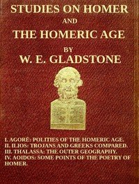 Studies on Homer and the Homeric Age, Vol. 3 of 3: I. Agorè: Polities of the Homeric Age. II. Ilios: Trojans and Greeks Compared. III. Thalassa: The Outer Geography. IV. Aoidos: Some Points of the Poetry of Homer.
