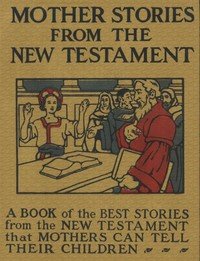 Mother Stories from the New Testament: A Book of the Best Stories from the New Testament that Mothers can tell their Children