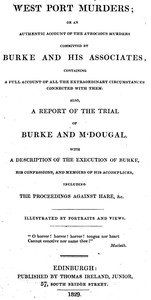West Port Murders: Or an Authentic Account of the Atrocious Murders Committed by Burke and His Associates; Containing a Full Account of All the Extraordinary Circumstances Connected With Them. Also, a Report of the Trial of Burke and M'Dougal. With a Description of the Execution of Burke, His Confes