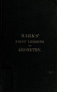 Marks' first lessons in geometry: In two parts. Objectively presented, and designed for the use of primary classes in grammar schools, academies, etc.