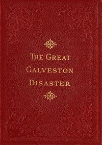 The Great Galveston Disaster: Containing a Full and Thrilling Account of the Most Appalling Calamity of Modern Times Including Vivid Descriptions of the Hurricane and Terrible Rush of Waters; Immense Destruction of Dwellings, Business Houses, Churches, and Loss of Thousands of Human Lives; Thrilling