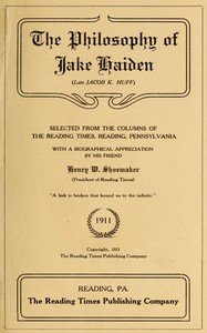 The philosophy of Jake Haiden (late Jacob K. Huff) : $b selected from the columns of the Reading Times, Reading, Pennsylvania : with a biographical appreciation by his friend Henry W. Shoemaker