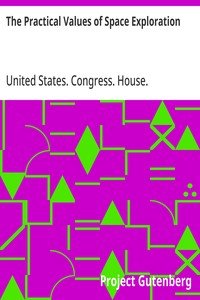 The Practical Values of Space Exploration: Report of the Committee on Science and Astronautics, U.S.; House of Representatives, Eighty-Sixth Congress, Second; Session