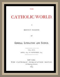 The Catholic World, Vol. 17, April, 1873 to September, 1873: A Monthly Magazine of General Literature and Science
