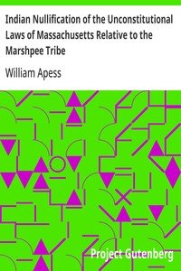 Indian Nullification of the Unconstitutional Laws of Massachusetts Relative to the Marshpee Tribe: Or, the Pretended Riot Explained