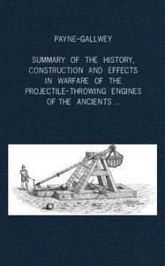 A summary of the history, construction and effects in warfare of the projectile-throwing engines of the ancients, with a treatise on the structure, power and management of Turkish and other Oriental bows of mediæval and later times