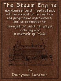 The Steam Engine Explained and Illustrated (Seventh Edition): With an Account of Its Invention and Progressive Improvement, and Its Application to Navigation and Railways; Including Also a Memoir of Watt