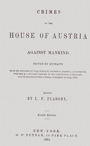 Crimes of the house of Austria against mankind : $b Proved by extracts from the histories of Coxe, Schiller, Robertson, Grattan, and Sismondi, with Mrs. M.L. Putnam's history of the constitution of Hungary, and its relations with Austria, published in May, 1850