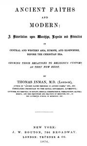 Ancient Faiths And Modern: A Dissertation upon Worships, Legends and Divinities in Central and Western Asia, Europe, and Elsewhere, Before the Christian Era. Showing Their Relations to Religious Customs as They Now Exist.