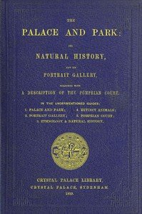 The Palace and Park: Its Natural History, and Its Portrait Gallery, Together with a Description of the Pompeian Court