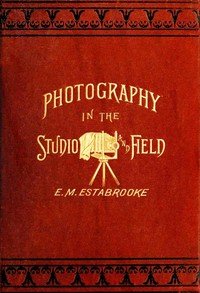Photography in the studio and in the field : $b a practical manual designed as a companion alike to the professional and the amateur photographer