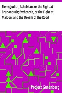 Elene; Judith; Athelstan, or the Fight at Brunanburh; Byrhtnoth, or the Fight at Maldon; and the Dream of the Rood: Anglo-Saxon Poems