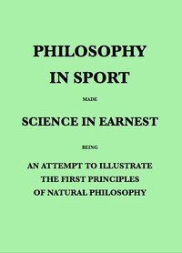 Philosophy in Sport Made Science in Earnest: Being an Attempt to Illustrate the First Principles of Natural Philosophy by the Aid of Popular Toys and Sports