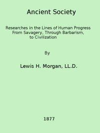 Ancient society : $b or, Researches in the lines of human progress from savagery, through barbarism to civilization