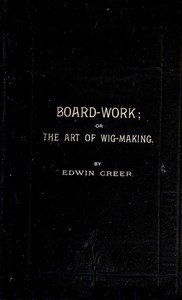 Board-Work; or the Art of Wig-making, Etc.: Designed For the Use of Hairdressers and Especially of Young Men in the Trade. To Which Is Added Remarks Upon Razors, Razor-sharpening, Razor Strops, & Miscellaneous Recipes, Specially Selected.