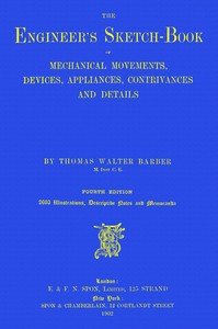 The engineer's sketch-book of mechanical movements, devices, appliances, contrivances and details employed in the design and construction of machinery for every purpose : $b classified & arranged for reference for the use of engineers, mechanical draughtsmen, managers, mechanics, inventors, patent a