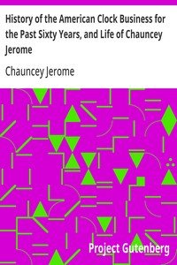 History of the American Clock Business for the Past Sixty Years, and Life of Chauncey Jerome: Barnum's Connection with the Yankee Clock Business