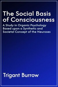 The social basis of consciousness : $b A study in organic psychology based upon a synthetic and societal concept of the neuroses