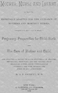 Mother, Nurse and Infant: A Manual Especially Adapted for the Guidance of Mothers and Monthly Nurses, Comprising Full Instruction in Regard To Pregnancy, Preparation for Child-birth, and the Care of Mother and Child, and Designed to Impart so Much Knowledge of Anatomy, Physiology, Midwifery, and the