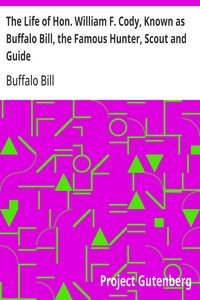 The Life of Hon. William F. Cody, Known as Buffalo Bill, the Famous Hunter, Scout and Guide: An Autobiography