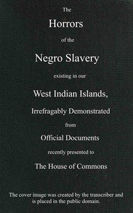 The horrors of the Negro slavery existing in our West Indian islands: $b irrefragably demonstrated from official documents recently presented to the House of Commons