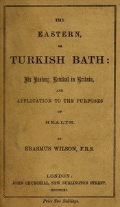 The eastern or Turkish bath : $b its history, revival in Britain, and application to the purposes of health