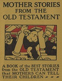 Mother Stories from the Old Testament: A Book of the Best Stories from the Old Testament that Mothers can tell their Children