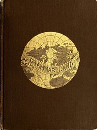 Grammar-land; Or, Grammar in Fun for the Children of Schoolroom-shire