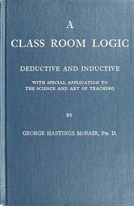 A Class Room Logic: Deductive and Inductive, with Special Application to the Science and Art of Teaching