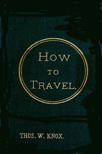Cover of How to Travel: Hints, Advice, and Suggestions to Travelers by Land and Sea all over the Globe.