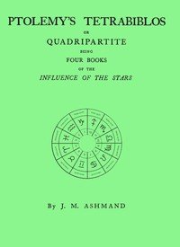 Ptolemy's Tetrabiblos : $b or Quadripartite, being four books of the influence of the stars ... with a preface, explanatory notes, and an appendix containing extracts from the Almagest of Ptolemy and the whole of his Centiloquy, together with a short notice of Mr. Ranger's zodiacal planisphere and a
