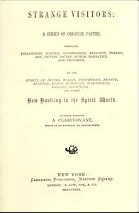Strange Visitors: A series of original papers, embracing philosophy, science, government, religion, poetry, art, fiction, satire, humor, narrative, and prophecy, by the spirits of Irving, Willis, Thackeray, Brontë, Richter, Byron, Humboldt, Hawthorne, Wesley, Browning, and others now dwelling in the