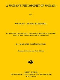 A Woman's Philosophy of Woman; or, Woman affranchised.: An answer to Michelet, Proudhon, Girardin, Legouvé, Comte, and other modern innovators