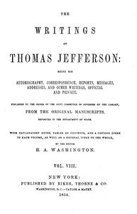 The Writings of Thomas Jefferson, Vol. 8 (of 9): Being His Autobiography, Correspondence, Reports, Messages, Addresses, and Other Writings, Official and Private