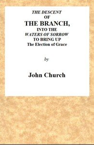 The Descent of the Branch into the Waters of Sorrow, to Bring up the Election of Grace: Being the Substance of a Sermon, Preached by J. Church, of the Surrey Tabernacle